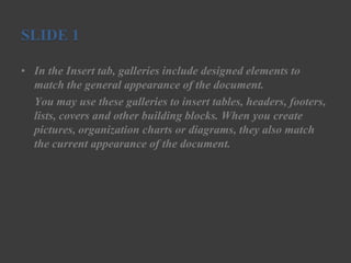 SLIDE 1

• In the Insert tab, galleries include designed elements to
  match the general appearance of the document.
  You may use these galleries to insert tables, headers, footers,
  lists, covers and other building blocks. When you create
  pictures, organization charts or diagrams, they also match
  the current appearance of the document.
 