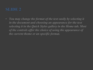 SLIDE 2

• You may change the format of the text easily by selecting it
  in the document and choosing an appearance for the text
  selecting it in the Quick Styles gallery in the Home tab. Most
  of the controls offer the choice of using the appearance of
  the current theme or an specific format.
 