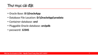 Môn học Các hệ quản trị CSDL – Nguyễn Thanh Trung, Khoa CNTT, HUFLIT 7
Thư mục cài đặt
• Oracle Base: D:OracleApp
• Database File Location: D:OracleApporadata
• Container database: orcl
• Pluggable Oracle database: orclpdb
• password: 12345
 