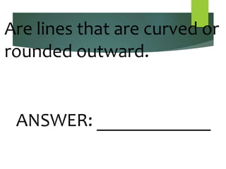 Are lines that are curved or
rounded outward.
ANSWER: ____________
 