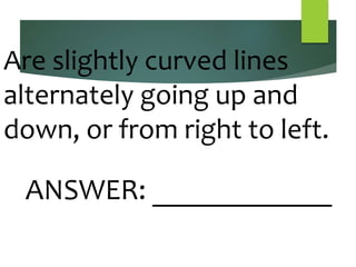 Are slightly curved lines
alternately going up and
down, or from right to left.
ANSWER: ____________
 