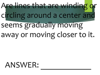 Are lines that are winding or
circling around a center and
seems gradually moving
away or moving closer to it.
ANSWER: ____________
 