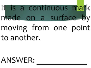It is a continuous mark
made on a surface by
moving from one point
to another.
ANSWER: ____________
 