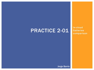 In-cloud
Galleries
comparison
PRACTICE 2-01
Jorge Barrio
 