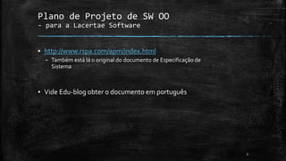 3
Plano de Projeto de SW OO
- para a Lacertae Software
▪ http://www.rspa.com/apm/index.html
– Também está lá o original do documento de Especificação de
Sistema
▪ Vide Edu-blog obter o documento em português
 