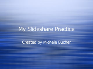 My Slideshare Practice Created by Michele Bucher 
