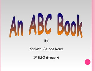 An ABC Book By Carlota  Gelada Reus 1 st  ESO Group A 