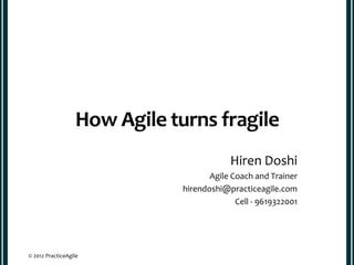 How Agile turns fragile
                                          Hiren Doshi
                                     Agile Coach and Trainer
                              hirendoshi@practiceagile.com
                                            Cell - 9619322001




© 2012 PracticeAgile
 