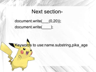 Next section-document.
write(___(0,20));
document.write(____);
Keywords to use:name.substring,pika_age