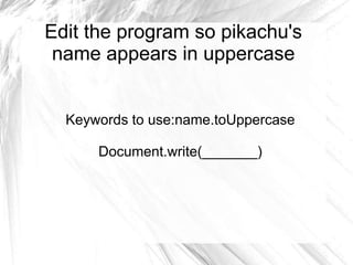 Edit the program so pikachu's
name appears in uppercase
Keywords to use:name.toUppercase
Document.write(_______)