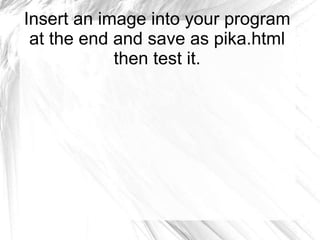 Insert an image into your program
at the end and save as pika.html
then test it.