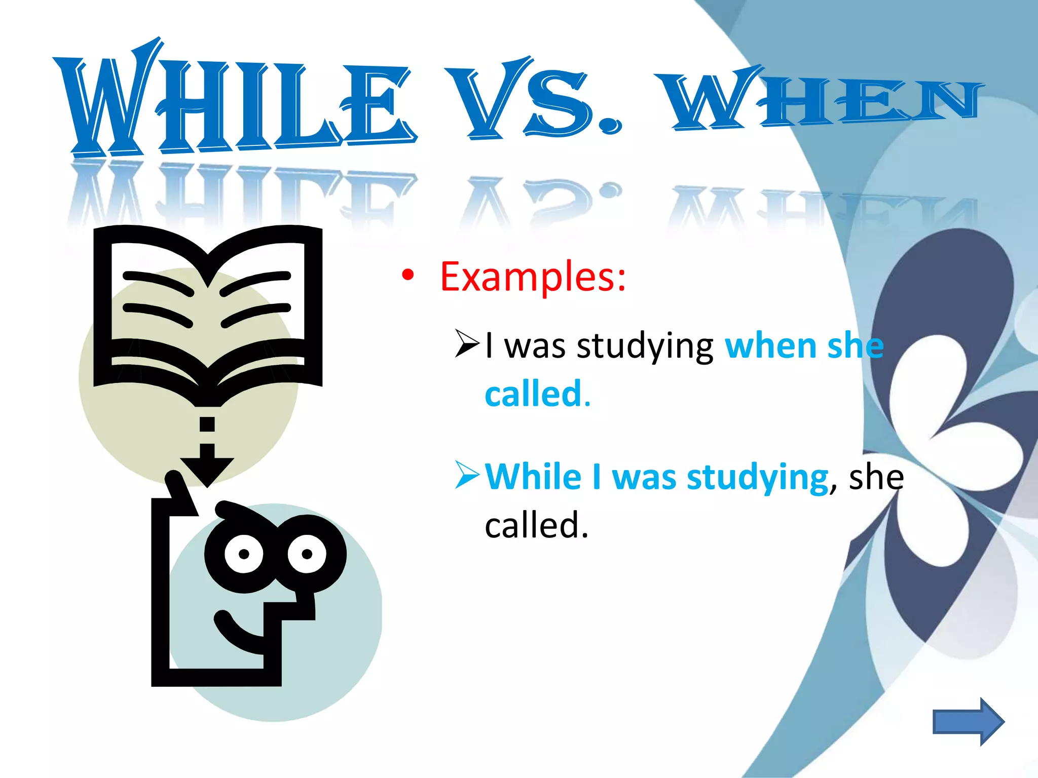 • Examples:
I was studying when she
called.
While I was studying, she
called.
 