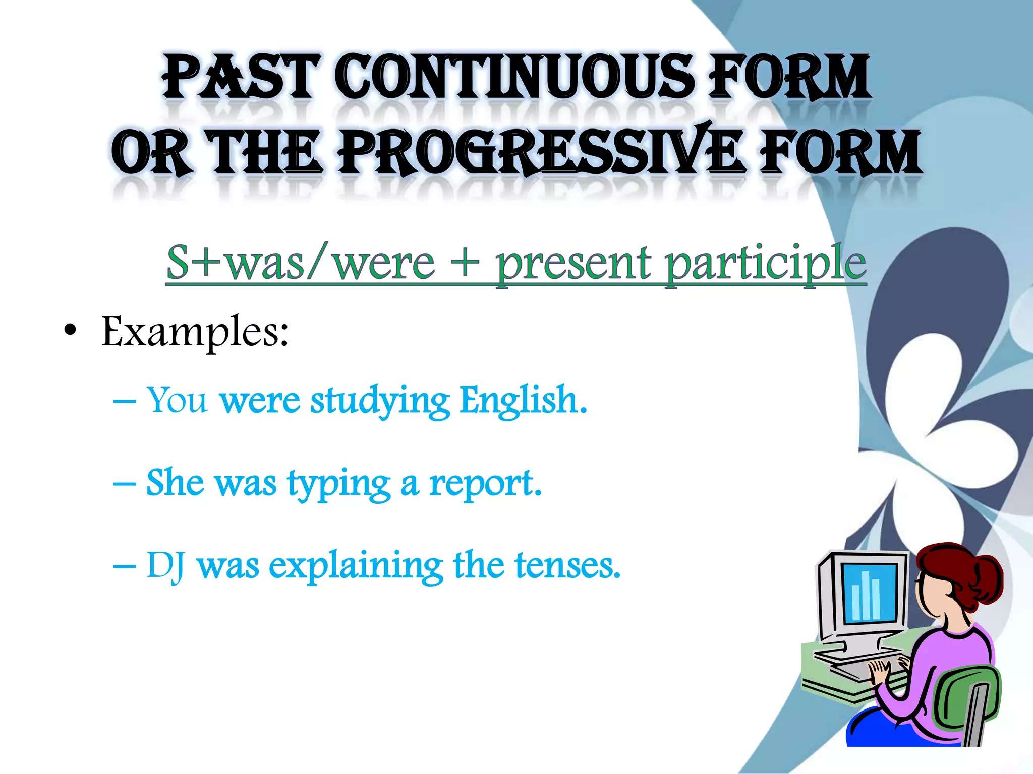 Past Continuous Form
Or The Progressive Form
• Examples:
– You were studying English.
– She was typing a report.
– DJ was explaining the tenses.
 