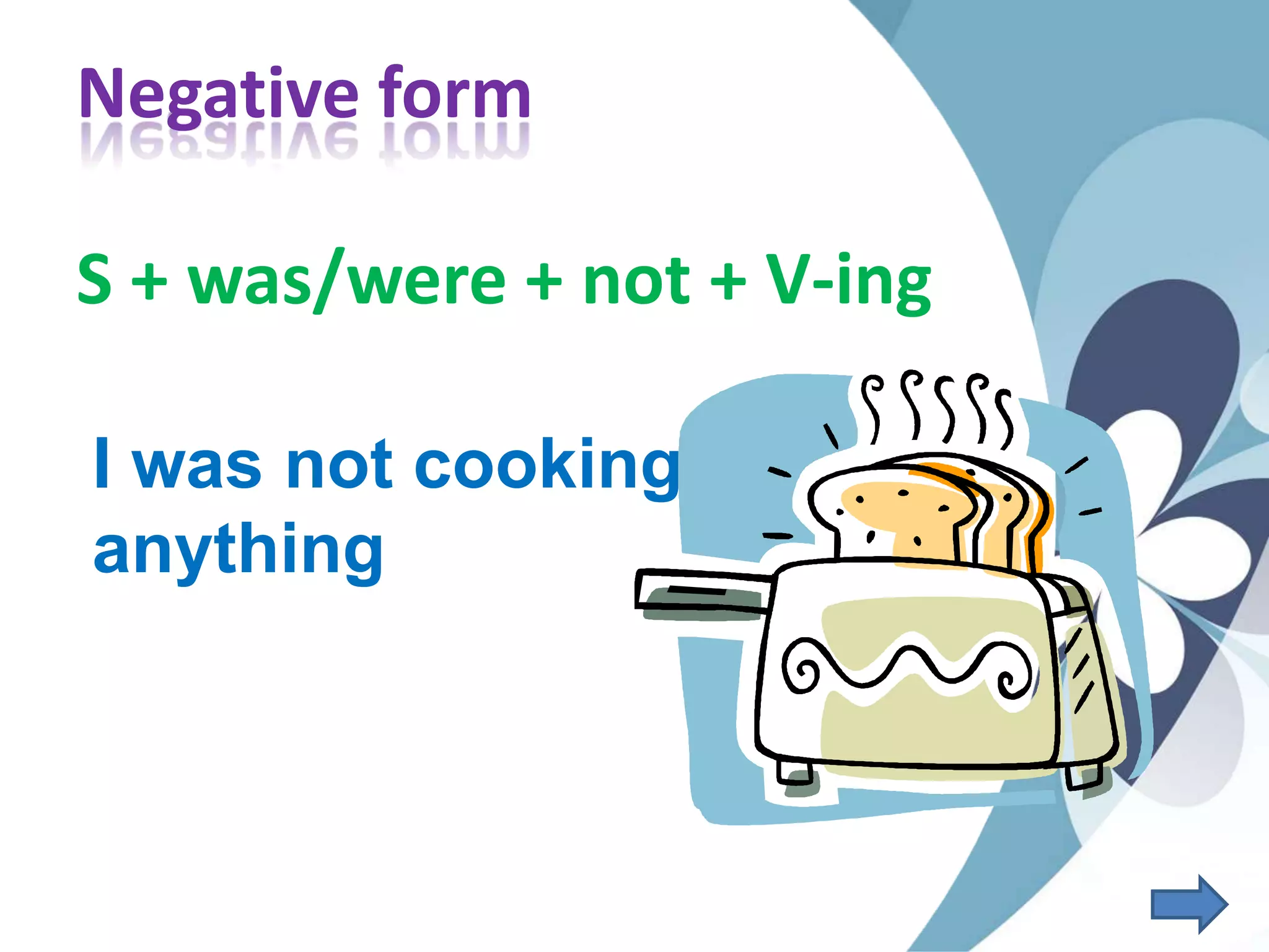 Negative form
S + was/were + not + V-ing
I was not cooking
anything
 