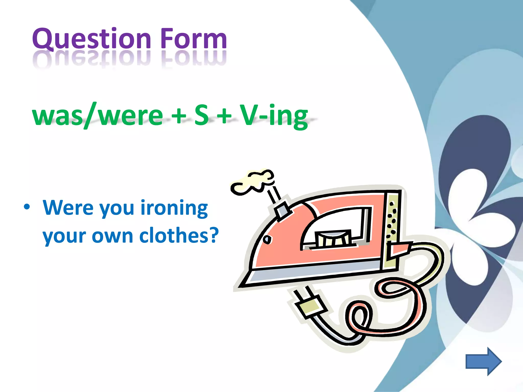 Question Form
was/were + S + V-ing
• Were you ironing
your own clothes?
 
