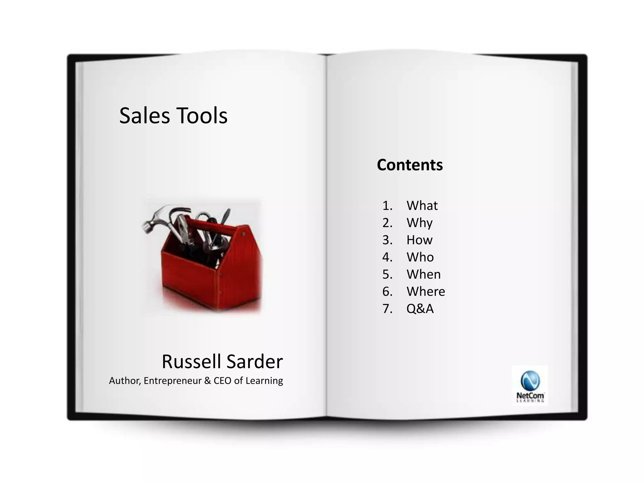 Sales Tools
1. What
2. Why
3. How
4. Who
5. When
6. Where
7. Q&A
Contents
Russell Sarder
Author, Entrepreneur & CEO of Learning
 