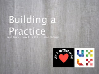 Building a
 Practice
Leah Buley · May 11, 2011 · Lisbon Portugal
 
