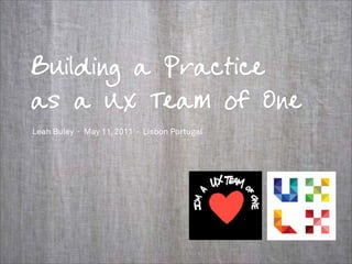 Building a Practice
as a UX Team of One
Leah Buley · May 11, 2011 · Lisbon Portugal
 