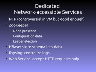 Dedicated
        Network-accessible Services
●
    NTP (controversial in VM but good enough)
●
    ZooKeeper
    –   Node presence
    –   Configuration data
    –   Leader election
●
    HBase: store schema-less data
●
    Rsyslog: centralize logs
●
    Web Service: accept HTTP requests only
 