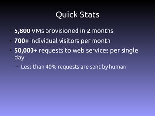 Quick Stats
●
    5,800 VMs provisioned in 2 months
●
    700+ individual visitors per month
●
    50,000+ requests to web services per single
    day
    –   Less than 40% requests are sent by human
 
