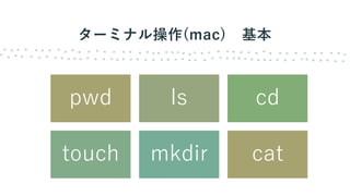 ターミナル操作(mac) 基本
pwd ls cd
touch mkdir cat
 