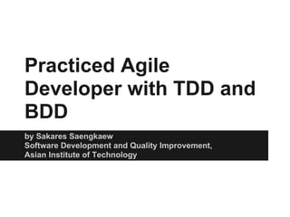 Practiced Agile
Developer with TDD and
BDD
by Sakares Saengkaew
Software Development and Quality Improvement,
Asian Institute of Technology
 