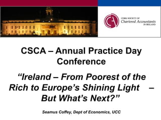 CSCA – Annual Practice Day Conference “Ireland – From Poorest of the Rich to Europe’s Shining Light  – But What’s Next?”  Seamus Coffey, Dept of Economics, UCC 