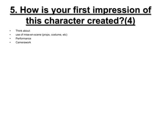 5. How is your first impression of this character created?(4)Think about: use of mise-en-scene (props, costume, etc)PerformanceCamerawork