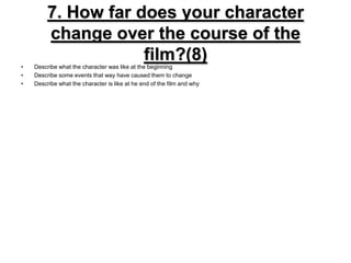 7. How far does your character change over the course of the film?(8)Describe what the character was like at the beginningDescribe some events that way have caused them to changeDescribe what the character is like at he end of the film and why