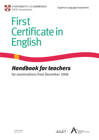 Experts in Language Assessment




First
Certiﬁcatein
English

Handbook for teachers
for examinations from December 2008




 © UCLES 2007
 EMC/4483/7Y09
 