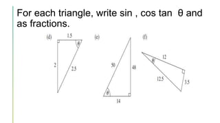 For each triangle, write sin , cos tan θ and
as fractions.