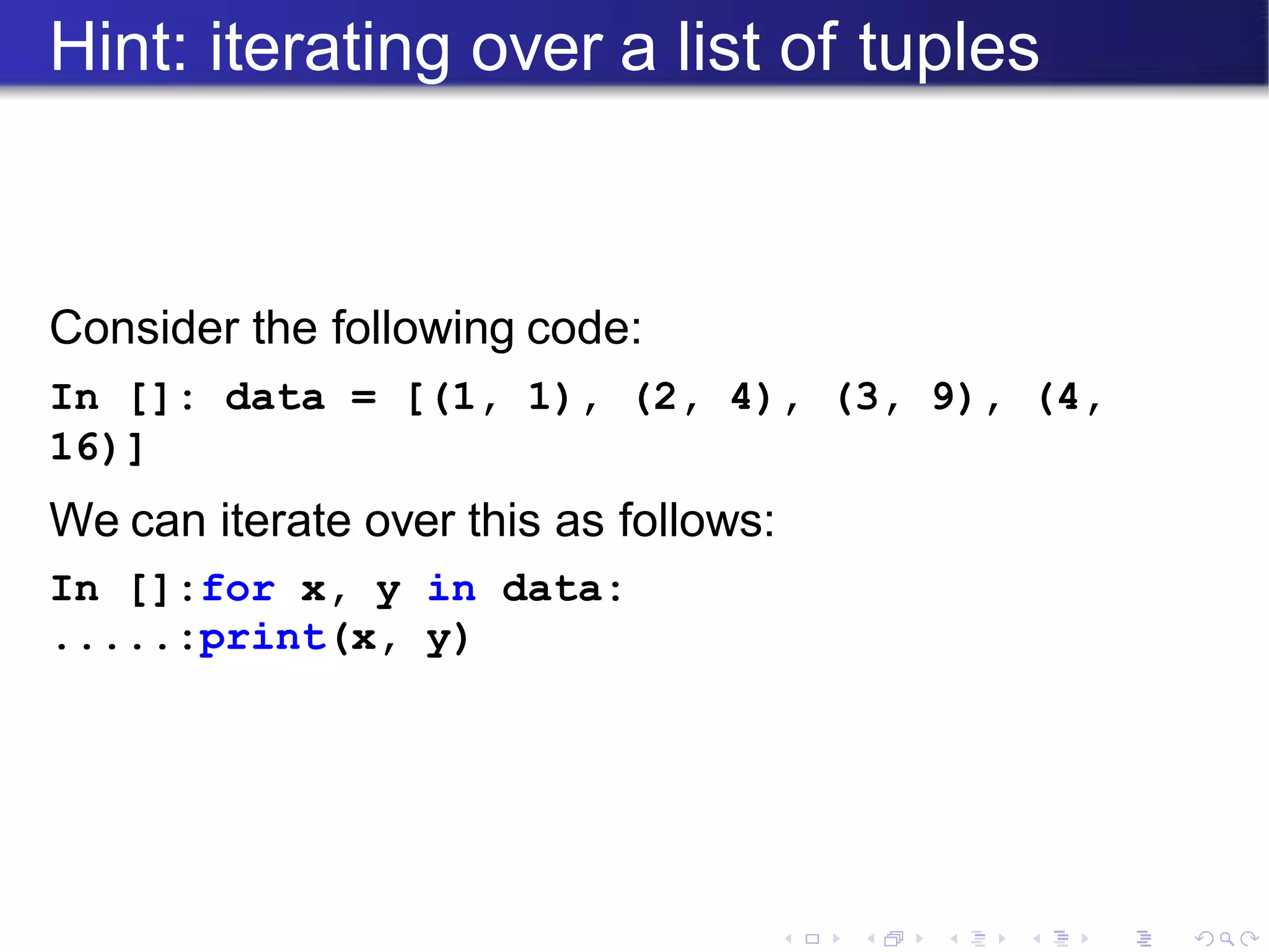 Hint: iterating over a list of tuples
Consider the following code:
In []: data = [(1, 1), (2, 4), (3, 9), (4,
16)]
We can iterate over this as follows:
In []:for x, y in data:
.....:print(x, y)
 
