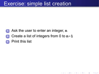 Exercise: simple list creation
1 Ask the user to enter an integer, n
Create a list of integers from 0 to n-1
Print this list
2
3
 