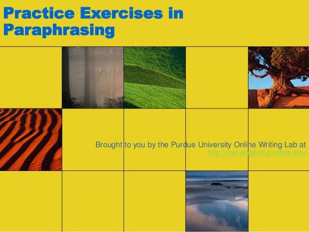 Practice Exercises in
Paraphrasing
Brought to you by the Purdue University Online Writing Lab at
http://owl.english.purdue.edu
 