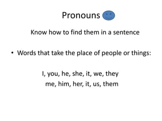 Pronouns
      Know how to find them in a sentence

• Words that take the place of people or things:

          I, you, he, she, it, we, they
            me, him, her, it, us, them
 