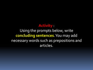 Activity :
Using the prompts below, write
concluding sentences.You may add
necessary words such as prepositions and
articles.
 