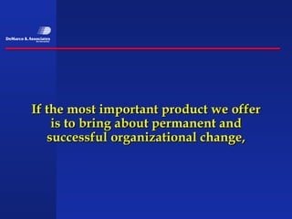 If the most important product we offer
    is to bring about permanent and
   successful organizational change,
 