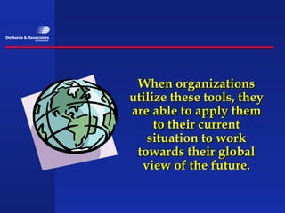 When organizations
utilize these tools, they
are able to apply them
     to their current
   situation to work
 towards their global
  view of the future.
 