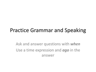 Practice Grammar and Speaking
Ask and answer questions with when
Use a time expression and ago in the
answer
 