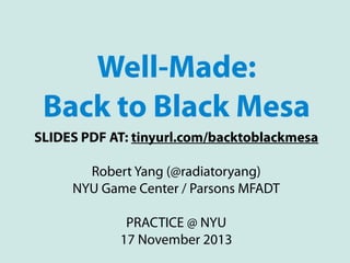 Well-Made:
Back to Black Mesa
SLIDES PDF AT: tinyurl.com/backtoblackmesa
Robert Yang (@radiatoryang)
NYU Game Center / Parsons MFADT
PRACTICE @ NYU
17 November 2013

 
