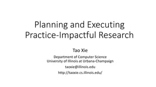 Planning and Executing
Practice-Impactful Research
Tao Xie
Department of Computer Science
University of Illinois at Urbana-Champaign
taoxie@illinois.edu
http://taoxie.cs.illinois.edu/
 