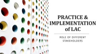 PRACTICE &
IMPLEMENTATION
of LAC
ROLE OF DIFFERENT
STAKEHOLDERS
 