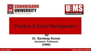 1
www.cuchd.in Campus: Gharuan, Mohali
Practice in Event Management
By
Dr. Sandeep Kumar
(Assistant Professor)
(UIMS)
 