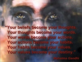 “ Your beliefs become your thoughts. Your thoughts become your words. Your words become your actions. Your actions become your habits. Your habits become your values. Your values become your destiny.” Mahatma Gandhi 