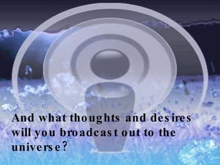 And what thoughts and desires will you broadcast out to the universe? 