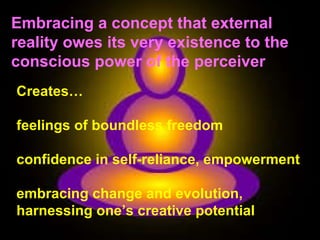 Embracing a concept that external reality owes its very existence to the conscious power of the perceiver Creates… feelings of boundless freedom confidence in self-reliance, empowerment embracing change and evolution, harnessing one’s creative potential 