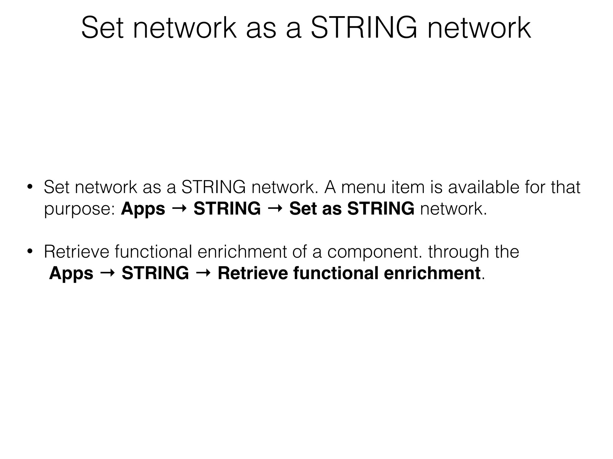 Set network as a STRING network
• Set network as a STRING network. A menu item is available for that
purpose: Apps → STRING → Set as STRING network.
• Retrieve functional enrichment of a component. through the 
Apps → STRING → Retrieve functional enrichment.
 