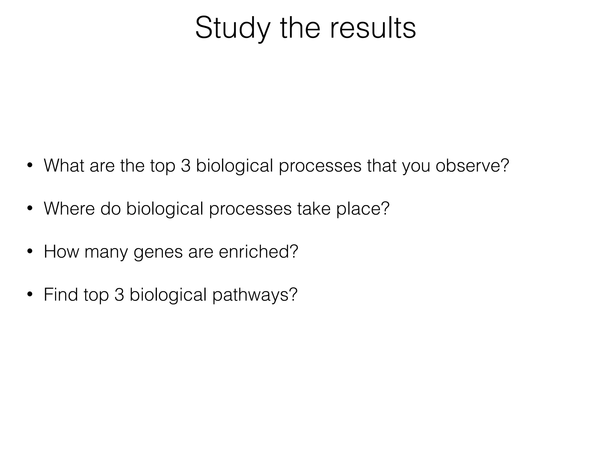 • What are the top 3 biological processes that you observe? 
• Where do biological processes take place? 
• How many genes are enriched? 
• Find top 3 biological pathways?
Study the results
 