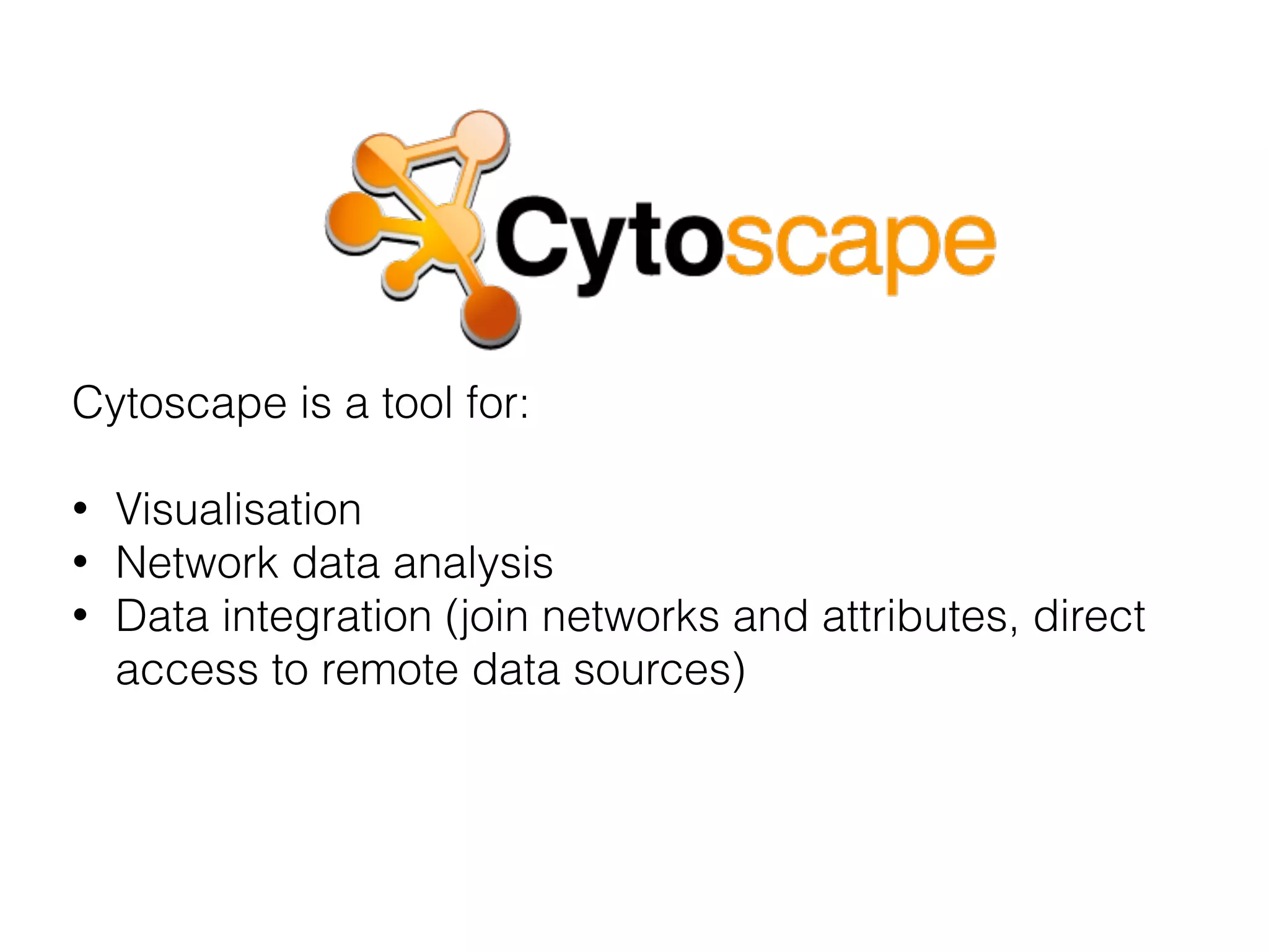 Cytoscape is a tool for:
• Visualisation
• Network data analysis
• Data integration (join networks and attributes, direct
access to remote data sources)
 