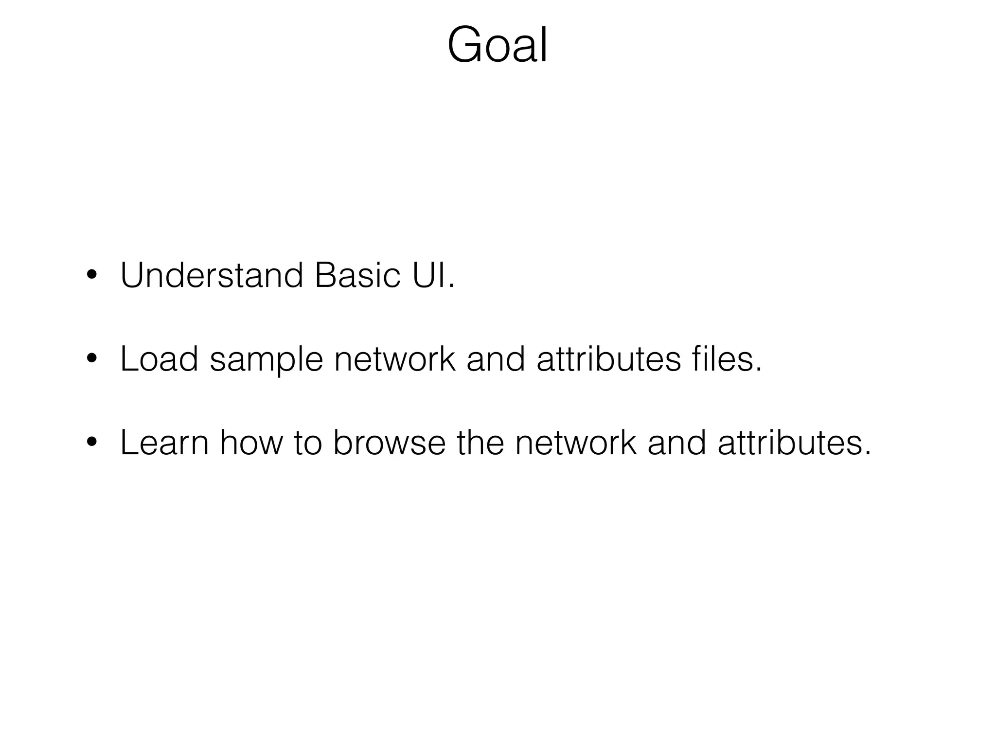 • Understand Basic UI. 
• Load sample network and attributes ﬁles. 
• Learn how to browse the network and attributes.
Goal
 
